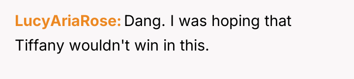 LucyAriaRose Dang. I was hoping that Tiffany wouldn't win in...