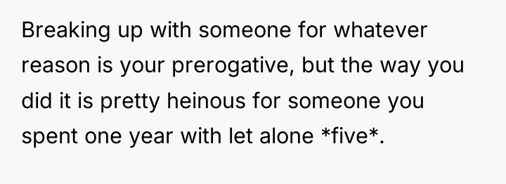 Breaking up with someone for whatever reason is your prerogative,...
