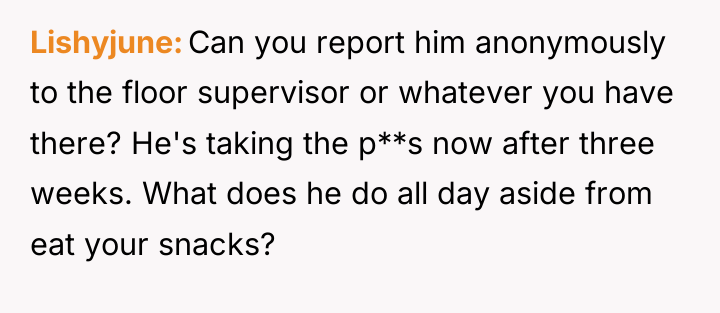Lishyjune Can you report him anonymously to the floor supervisor...