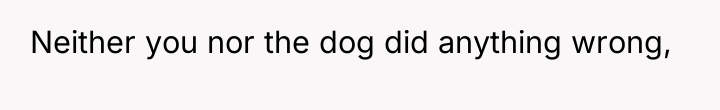 Neither you nor the dog did anything wrong,