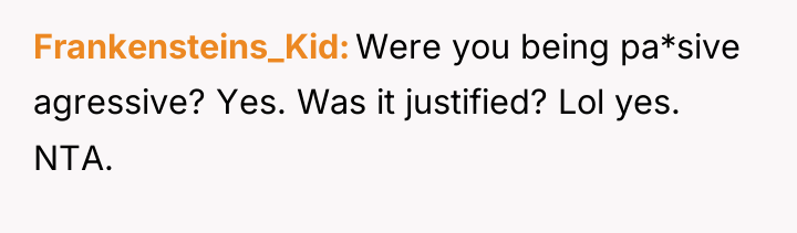 Frankensteins_Kid Were you being pa*sive agressive? Yes. Was it justified?...