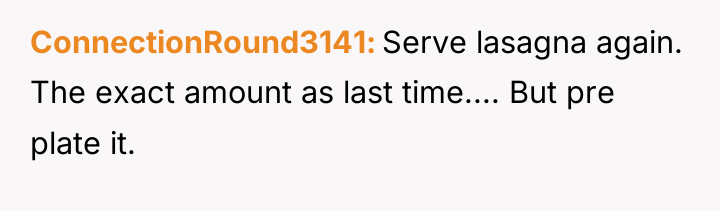 ConnectionRound3141 Serve lasagna again. The exact amount as last time.......