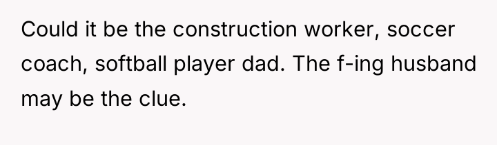 Could it be the construction worker, soccer coach, softball player...