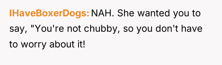IHaveBoxerDogs NAH. She wanted you to say, "You're not chubby,...