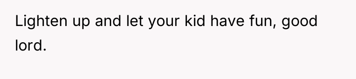 Lighten up and let your kid have fun, good lord.