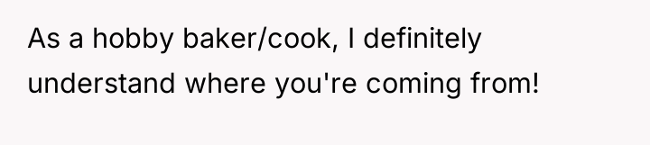 As a hobby baker/cook, I definitely understand where you're coming...