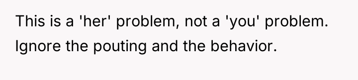 This is a 'her' problem, not a 'you' problem. Ignore...