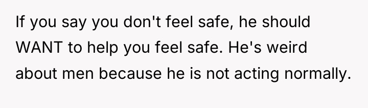 If you say you don't feel safe, he should WANT...