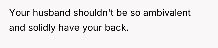 Your husband shouldn't be so ambivalent and solidly have your...
