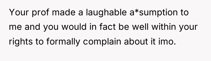 Your prof made a laughable a*sumption to me and you...