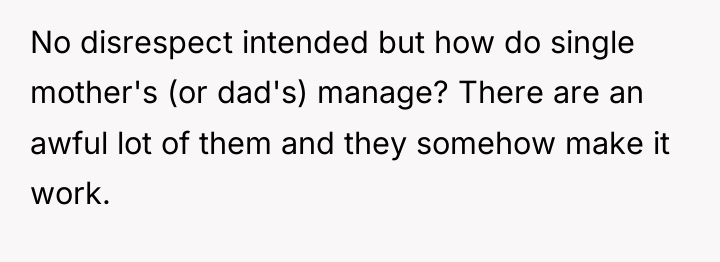No disrespect intended but how do single mother's (or dad's)...