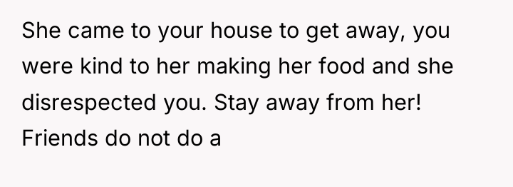 She came to your house to get away, you were...