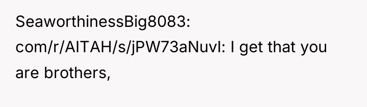 SeaworthinessBig8083 com/r/AITAH/s/jPW73aNuvI: I get that you are brothers,