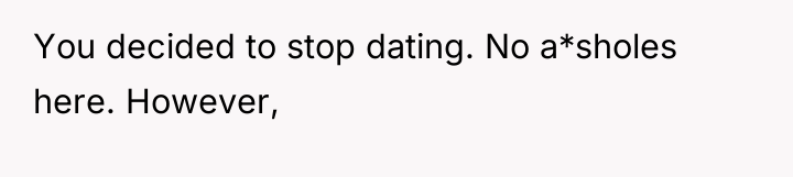 You decided to stop dating. No a*sholes here. However,