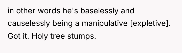 in other words he's baselessly and causelessly being a manipulative...