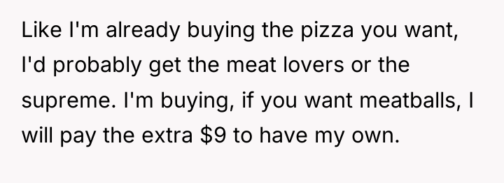 Like I'm already buying the pizza you want, I'd probably...