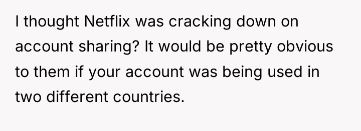 I thought Netflix was cracking down on account sharing? It...