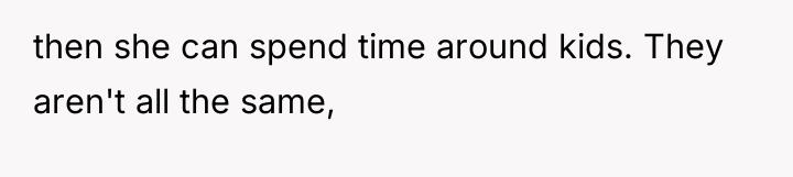 then she can spend time around kids. They aren't all...