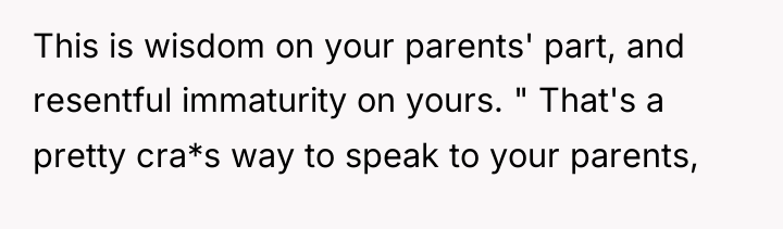 This is wisdom on your parents' part, and resentful immaturity...