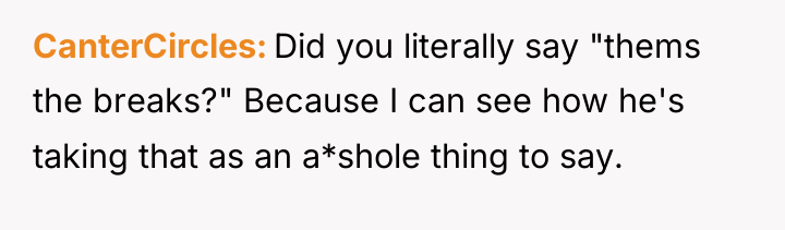 CanterCircles Did you literally say "thems the breaks?" Because I...
