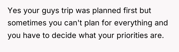 Yes your guys trip was planned first but sometimes you...