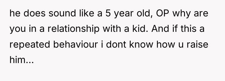 he does sound like a 5 year old, OP why...
