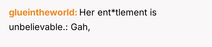 glueintheworld Her ent*tlement is unbelievable.: Gah,