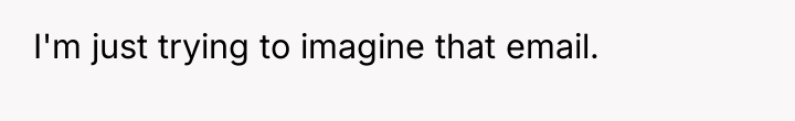 I'm just trying to imagine that email.