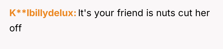 K**lbillydelux It's your friend is nuts cut her off