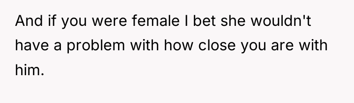 And if you were female I bet she wouldn't have...