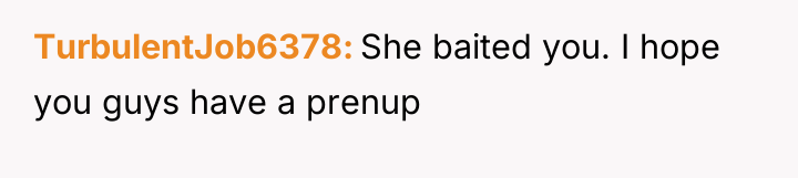 TurbulentJob6378 She baited you. I hope you guys have a...