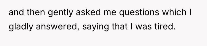 and then gently asked me questions which I gladly answered,...