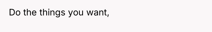 Do the things you want,