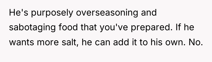 He's purposely overseasoning and sabotaging food that you've prepared. If...