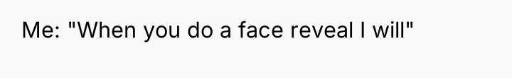 Me: "When you do a face reveal I will"
