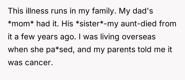 This illness runs in my family. My dad's *mom* had...