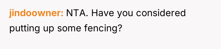 jindoowner NTA. Have you considered putting up some fencing?