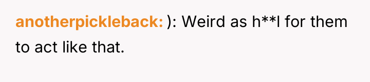 anotherpickleback ): Weird as h**l for them to act like...