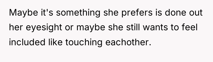 Maybe it's something she prefers is done out her eyesight...