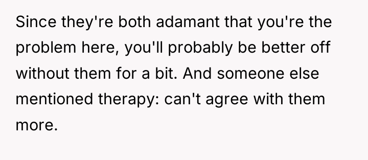 Since they're both adamant that you're the problem here, you'll...