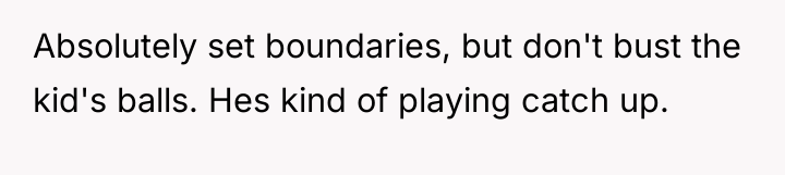 Absolutely set boundaries, but don't bust the kid's balls. Hes...