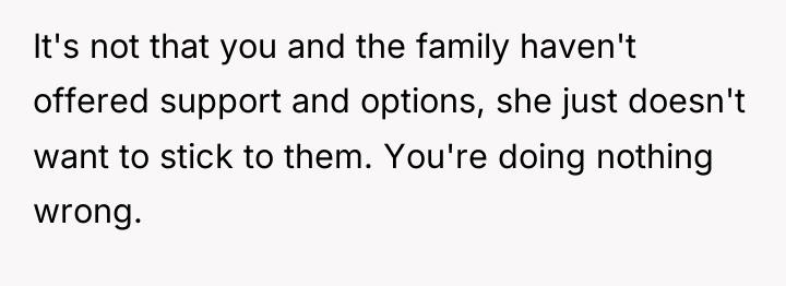 It's not that you and the family haven't offered support...