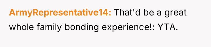 ArmyRepresentative14 That'd be a great whole family bonding experience!: YTA.