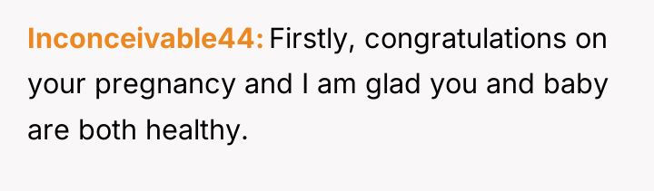Inconceivable44 Firstly, congratulations on your pregnancy and I am glad...