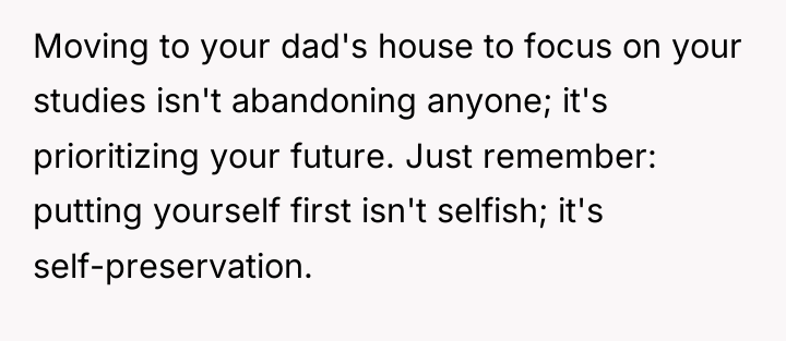 Moving to your dad's house to focus on your studies...