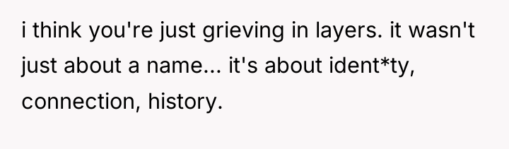 i think you're just grieving in layers. it wasn't just...
