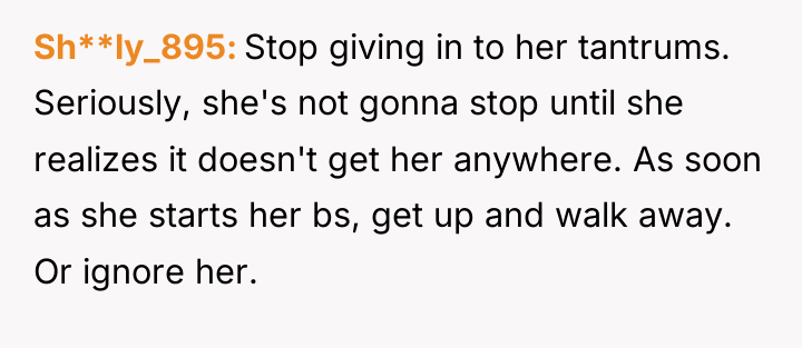 Sh**ly_895 Stop giving in to her tantrums. Seriously, she's not...