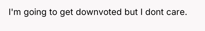 I'm going to get downvoted but I dont care.