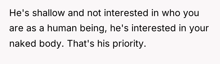 He's shallow and not interested in who you are as...