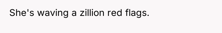 She's waving a zillion red flags.
